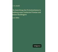 Die Ausrottung des Protestantismus in Salzburg unter Erzbischof Firmian und seinen Nachfolgern: Erste Hälfte
