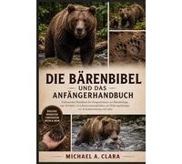 DIE BÄRENBIBEL UND DAS ANFÄNGERHANDBUCH: Umfassendes Handbuch für Fortgeschrittene zur Bärenbiologie, zum Verhalten, zu Lebensraumansprüchen, zur Nahrungsökologie, zur Artenbestimmung und mehr