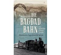 Die Bagdadbahn - der deutsche Orient-Traum. Abenteurer, Ingenieure und Spione: Eine spannende Eisenbahn-, Industrie-, Spionage- und Militärgeschichte