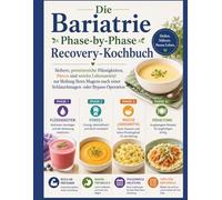 Die Bariatrie Phase-by-PhaseRecovery-Kochbuch: Sichere, proteinreiche Flüssigkeiten, Pürees und weiche Lebensmittel zur Heilung Ihres Magens nach einer Schlauchmagen- oder Bypass-Operation