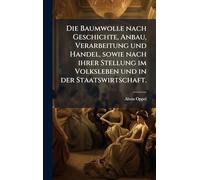 Die Baumwolle nach Geschichte, Anbau, Verarbeitung und Handel, sowie nach ihrer Stellung im Volksleben und in der Staatswirtschaft.