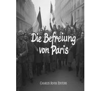 Die Befreiung von Paris: Die Geschichte der Kampagne des Zweiten Weltkriegs, die die französische Hauptstadt von Nazi-Deutschland befreite