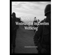 Die Befreiung Westeuropas im Zweiten Weltkrieg: Die Geschichte der Feldzüge der Westalliierten auf dem Kontinent