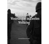 Die Befreiung Westeuropas im Zweiten Weltkrieg: Die Geschichte der Feldzüge der Westalliierten auf dem Kontinent