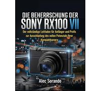 DIE BEHERRSCHUNG DER SONY RX100 VII: Der vollständige Leitfaden für Anfänger und Profis zur Ausschöpfung des vollen Potenzials Ihrer Kompaktkamera