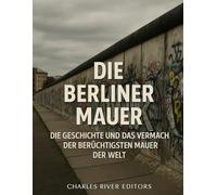 Die Berliner Mauer: Die Geschichte und das Vermächtnis der berüchtigtsten Mauer der Welt
