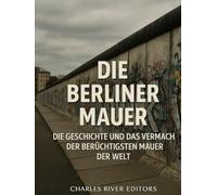 Die Berliner Mauer: Die Geschichte und das Vermächtnis der berüchtigtsten Mauer der Welt