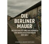 Die Berliner Mauer: Die Geschichte und das Vermächtnis der berüchtigtsten Mauer der Welt