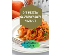 DIE BESTEN GLUTENFREI EN REZEPTE: GLUTENFREIE KÜCHE-einfache und schnelle glutenfreie rezepte-glutenfreies kochbuch für anfänger