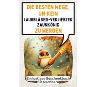 Die besten Wege, um kein laubbläserverliebter Zaunkönig zu werden: Ein lustiges Geschenkbuch für Nachbarn
