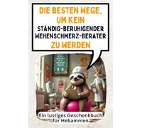 Die besten Wege, um kein ständig-beruhigender Wehenschmerz-Berater zu werden: Ein lustiges Geschenkbuch für Hebammen