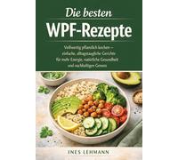 Die besten WPF-Rezepte: Vollwertig pflanzlich kochen - einfache, alltagstaugliche Gerichte für mehr Energie, natürliche Gesundheit und nachhaltigen Genuss