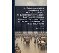 Die Beziehungen Der Steiermärkischen Landschaft Zu Den Universitäten Wittenberg, Rostock, Heidelberg, TÃ1/4bingen, Strassburg, U. A. In Der Zweiten Hälfte Des 16. Jahrhunderts