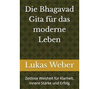 Die Bhagavad Gita für das moderne Leben: Zeitlose Weisheit für Klarheit, innere Stärke und Erfolg