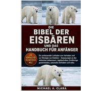 DIE BIBEL DER EISBÄREN UND DAS HANDBUCH FÜR ANFÄNGER: Ein umfassender Leitfaden zum Verhalten und zur Ökologie von Eisbären - Anpassungen an den ... saisonales Verhalten und mehr