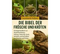 Die Bibel der Frösche und Kröten: Einsteigerhandbuch zur Amphibienhaltung - Haltung, Fütterung, Zucht, Verhalten und Gesundheit von Fröschen und Kröten als Haustiere