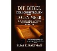Die Bibel der Schriftrollen vom Toten Meer: Enthüllung der ältesten bekannten Heiligen Schriften: Ein tiefer Einblick in die Ursprünge der hebräischen Bibel