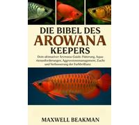 DIE BIBEL DES AROWANAS KEEPERS: Dein ultimativer Arowana-Guide: Fütterung, Aquarienanforderungen, Aggressionsmanagement, Zucht und Verbesserung der Farbbrillanz