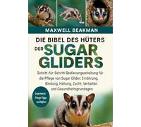 DIE BIBEL DES HÜTERS DER SUGAR GLIDERS: Schritt-für-Schritt-Bedienungsanleitung für die Pflege von Sugar Glider: Ernährung, Bindung, Haltung, Zucht, Verhalten und Gesundheitsgrundlagen