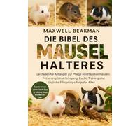 DIE BIBEL DES MÄUSEHALTERS: Leitfaden für Anfänger zur Pflege von Haustiermäusen: Fütterung, Unterbringung, Zucht, Training und tägliche Pflegetipps für jedes Alter