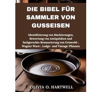 DIE BIBEL FÜR SAMMLER VON GUSSEISEN: Identifizierung von Markierungen, Bewertung von Antiquitäten und fachgerechte Restaurierung von Griswold-, Wagner Ware-, Lodge- und Vintage-Pfannen