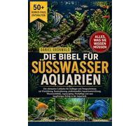DIE BIBEL FÜR SÜSSWASSERAQUARIEN: Der ultimative Leitfaden für Anfänger und Fortgeschrittene zur Einrichtung, Besatzplanung, professionellen ... zum langfristigen Erfolg in der Aquaristik