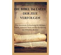 DIE BIBEL IM LAUFE DER ZEIT VERFOLGEN: Eine historische Erforschung der Heiligen Schrift, verlorener Texte und der Entstehung des biblischen Kanons