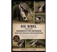 DIE BIBEL UND DAS HANDBUCH FÜR ANFÄNGER ÜBER DEN RIESIGEN AMEISENFRESSER: Ein umfassender Leitfaden zum Verständnis und zur Pflege - Spezielle ... Anpassungstipps, Schutzmaßnahmen und mehr.