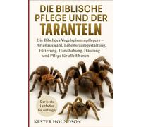 DIE BIBLISCHE PFLEGE UND DER BESITZ DER TARANTELN: Die Bibel des Vogelspinnenpflegers - Artenauswahl, Lebensraumgestaltung, Fütterung, Handhabung, Häutung und Pflege für alle Ebenen