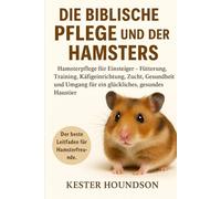 DIE BIBLISCHE PFLEGE UND DER BESITZ DES HAMSTERS: Hamsterpflege für Einsteiger - Fütterung, Training, Käfigeinrichtung, Zucht, Gesundheit und Umgang für ein glückliches, gesundes Haustier