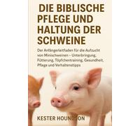 DIE BIBLISCHE PFLEGE UND HALTUNG DER SCHWEINE: Der Anfängerleitfaden für die Aufzucht von Minischweinen - Unterbringung, Fütterung, Töpfchentraining, Gesundheit, Pflege und Verhaltenstipps