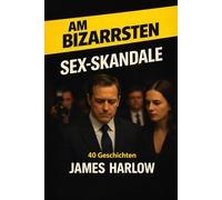 DIE BIZARRSTEN SEXSKANDALE: Geheime Affären, Machtspiele und die Skandale, die die Welt erschütterten