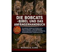 DIE BOBCATS -BIBEL UND DAS ANFÄNGERHANDBUCH: Ein praktischer Leitfaden zum Verhalten und zur Pflege von Rotluchsen - Fütterungsbedürfnisse, ... Fortpflanzung und mehr.