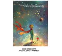 Die Botschaft des kleinen Prinzen: Philosophie, Symbolik und Freimaurerei in Saint-Exupérys Meisterwerk