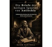 Die Briefe des heiligen Ignatius von Antiochia: Frühchristliche Schriften über die Einheit der Kirche und das Martyrium