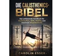 Die Calisthenics-Bibel: Das umfassende Handbuch für Muskelaufbau, Skills, Mobility und maximale Körperkontrolle