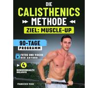 Die Calisthenics-Methode: Ziel Muscle-Up - Das 90-Tage-Programm mit echten Fotos und Videos des Autors und Level-Progressionen, für einen starken, beweglichen Körper, auch wenn du bei null anfängst