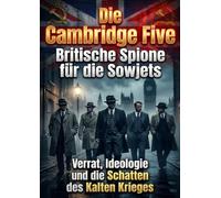 Die Cambridge Five: Britische Spione für die Sowjets: Verrat, Ideologie und die Schatten des Kalten Krieges