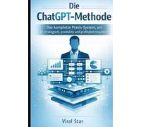 Die ChatGPT - Methode: Die komplette Praxis - System, um KI strategisch, produktiv und profitabel einzusetzen