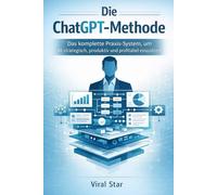 Die ChatGPT - Methode: Die komplette Praxis - System, um KI strategisch, produktiv und profitabel einzusetzen