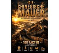 Die Chinesische Mauer: 100 faszinierende Fakten über Chinas berühmtestes Bauwerk, seine Geschichte, Kaiser und Dynastien - mit viel Platz für eigene Notizen