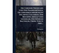 Die Chronik Fredegars Und Der Frankenkönige, Die Lebensbeschreibungen Des Abtes Columban, Der Bischöfe Arnulf Und Leodegar, Der Königin Balthilde, Ã bers. Von O. Abel...