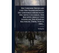 Die Chronik Fredegars Und Der Frankenkönige, Die Lebensbeschreibungen Des Abtes Columban, Der Bischöfe Arnulf Und Leodegar, Der Königin Balthilde, Übers. Von O. Abel...