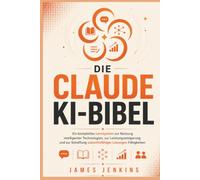 DIE CLAUDE KI-BIBEL: Ein komplettes Lernsystem zur Nutzung intelligenter Technologien, zur Leistungssteigerung und zur Schaffung zukunftsfähiger Lösungen Fähigkeiten