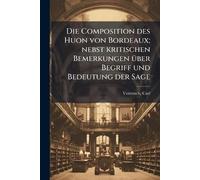 Die Composition des Huon von Bordeaux; nebst kritischen Bemerkungen Ã1/4ber Begriff und Bedeutung der Sage