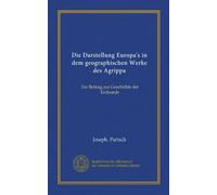 Die Darstellung Europa's in dem geographischen Werke des Agrippa (Vol-1): Ein Beitrag zur Geschichte der Erdkunde