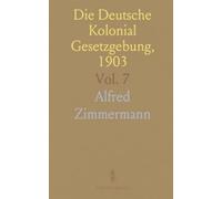 Die Deutsche Kolonial Gesetzgebung, 1903: Sammlung relevanter Gesetze und Vereinbarungen; Herausgegeben von Alfred Zimmermann