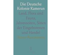 Die Deutsche Kolonie Kamerun: Land, Flora und Fauna, Jahreszeiten, Sitten der Eingeborenen und Handel
