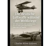 Die deutsche Luftwaffe während der Weltkriege: Die Geschichte der Kaiserlichen Deutschen Luftstreitkräfte und der Luftwaffe