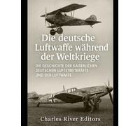 Die deutsche Luftwaffe während der Weltkriege: Die Geschichte der Kaiserlichen Deutschen Luftstreitkräfte und der Luftwaffe